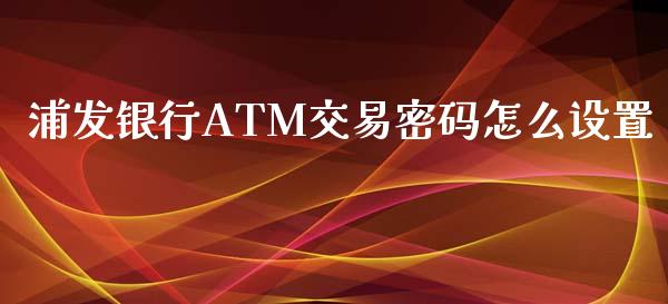 浦发银行ATM交易密码怎么设置_https://wap.fcdydaikuan.com_国际投资_第1张