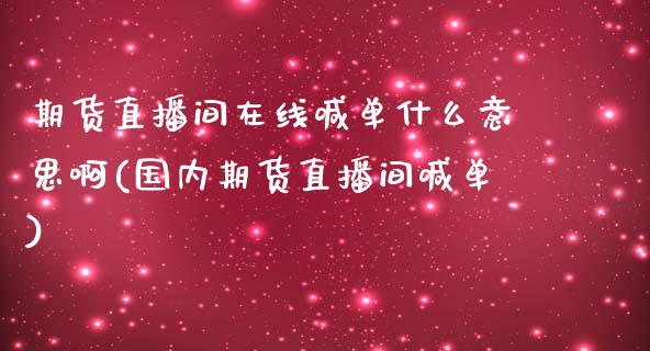 期货直播间在线喊单什么意思啊(国内期货直播间喊单)_理财顾问_第1张_国际投资_理财顾问_投资策略_金融机构 期货直播间在线喊单什么意思啊(国内期货直播间喊单)_https://wap.fcdydaikuan.com_理财顾问_第1张