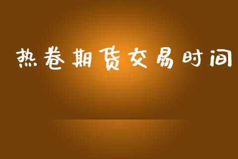 热卷期货交易时间_https://wap.fcdydaikuan.com_理财顾问_第1张