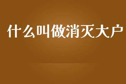 什么叫做消灭大户_https://wap.fcdydaikuan.com_理财顾问_第1张
