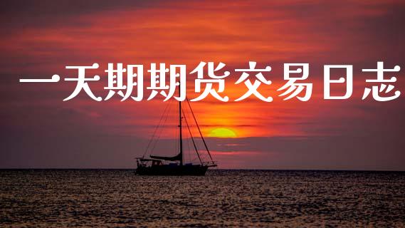 一天期期货交易日志_https://wap.fcdydaikuan.com_国际投资_第1张