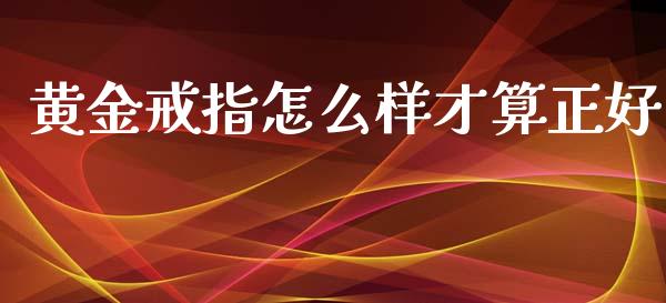 黄金戒指怎么样才算正好_https://wap.fcdydaikuan.com_理财顾问_第1张