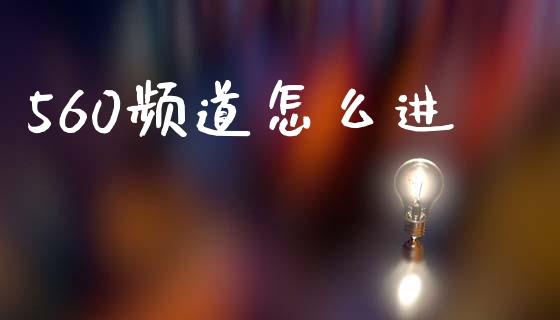 560频道怎么进_https://wap.fcdydaikuan.com_期货品种_第1张