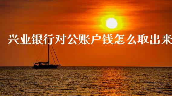 兴业银行对公账户钱怎么取出来_https://wap.fcdydaikuan.com_金融机构_第1张