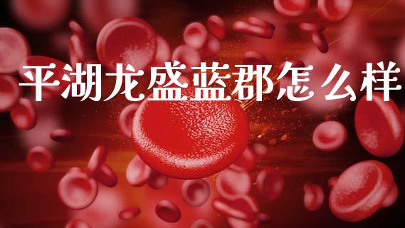 平湖龙盛蓝郡怎么样_https://wap.fcdydaikuan.com_新股数据_第1张