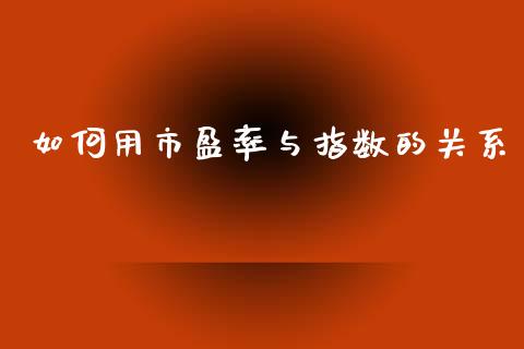 如何用市盈率与指数的关系_https://wap.fcdydaikuan.com_投资策略_第1张