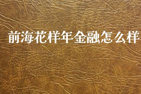 前海花样年金融怎么样_https://wap.fcdydaikuan.com_国际投资_第1张