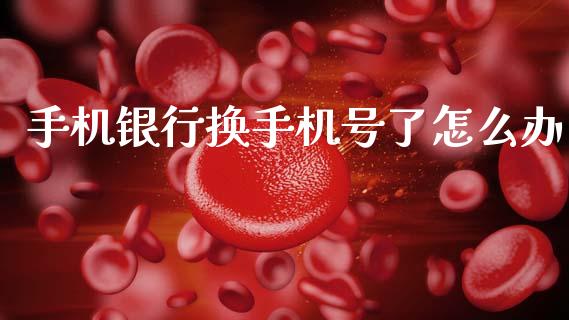 手机银行换手机号了怎么办_https://wap.fcdydaikuan.com_投资策略_第1张