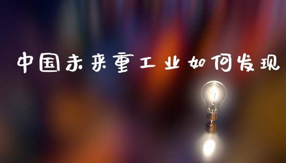 中国未来重工业如何发现_https://wap.fcdydaikuan.com_国际投资_第1张