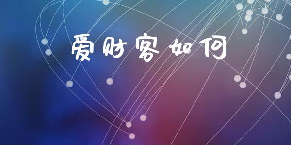 爱财客如何_https://wap.fcdydaikuan.com_国际投资_第1张