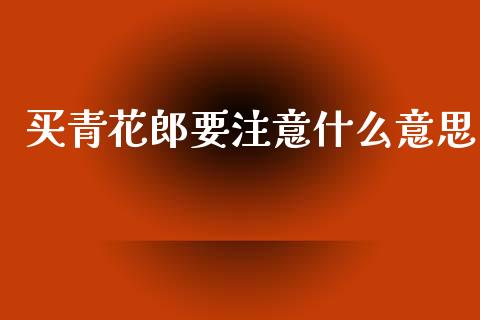 买青花郎要注意什么意思_https://wap.fcdydaikuan.com_金融机构_第1张