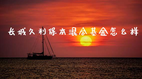 长城久利保本混合基金怎么样_https://wap.fcdydaikuan.com_理财顾问_第1张