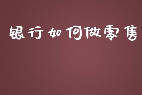 银行如何做零售_https://wap.fcdydaikuan.com_新股数据_第1张