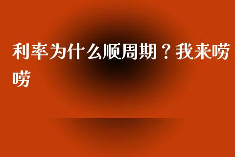 利率为什么顺周期？我来唠唠_https://wap.fcdydaikuan.com_金融机构_第1张