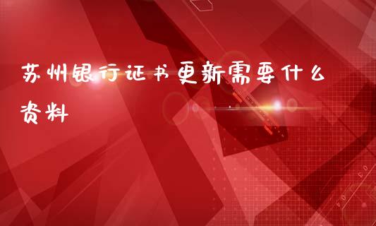 苏州银行证书更新需要什么资料_https://wap.fcdydaikuan.com_投资策略_第1张