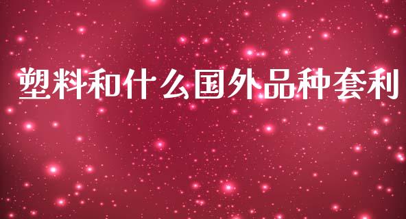 塑料和什么国外品种套利_https://wap.fcdydaikuan.com_新股数据_第1张