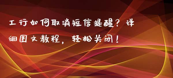 工行如何取消短信提醒？详细图文教程，轻松关闭！_https://wap.fcdydaikuan.com_理财顾问_第1张