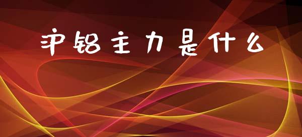 沪铝主力是什么_期货品种_第1张_国际投资_理财顾问_投资策略_金融机构 沪铝主力是什么_https://wap.fcdydaikuan.com_期货品种_第1张