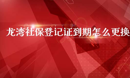 龙湾社保登记证到期怎么更换_https://wap.fcdydaikuan.com_金融机构_第1张