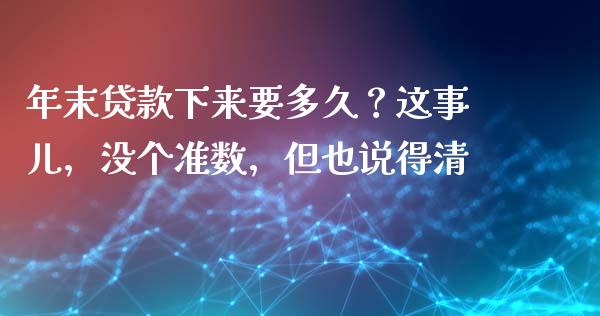 年末贷款下来要多久？这事儿，没个准数，但也说得清_https://wap.fcdydaikuan.com_国际投资_第1张