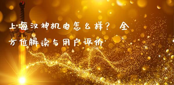 上海汉神机电怎么样？ 全方位解读与用户评价_https://wap.fcdydaikuan.com_投资策略_第1张