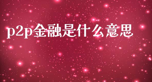 p2p金融是什么意思_https://wap.fcdydaikuan.com_期货品种_第1张