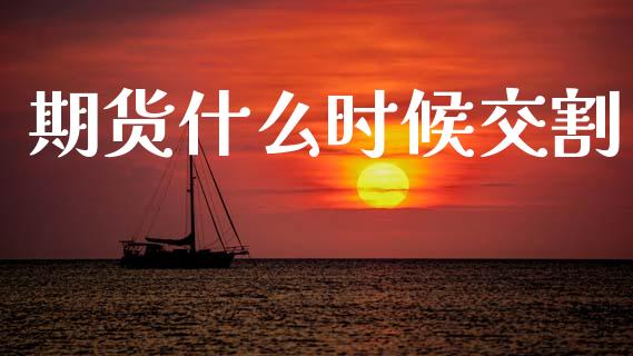 期货什么时候交割_https://wap.fcdydaikuan.com_理财顾问_第1张