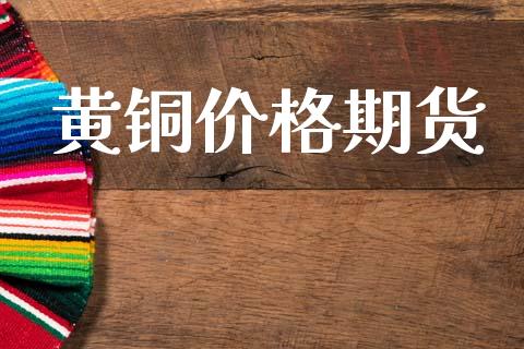 黄铜价格期货_https://wap.fcdydaikuan.com_投资策略_第1张