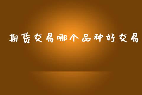 期货交易哪个品种好交易_https://wap.fcdydaikuan.com_金融机构_第1张