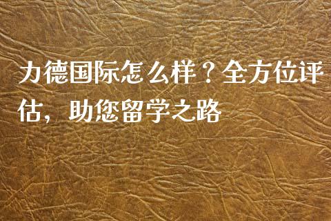 力德国际怎么样？全方位评估，助您留学之路_https://wap.fcdydaikuan.com_投资策略_第1张