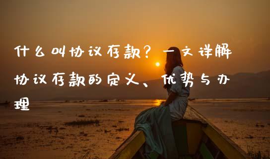 什么叫协议存款？一文详解协议存款的定义、优势与办理_https://wap.fcdydaikuan.com_投资策略_第1张