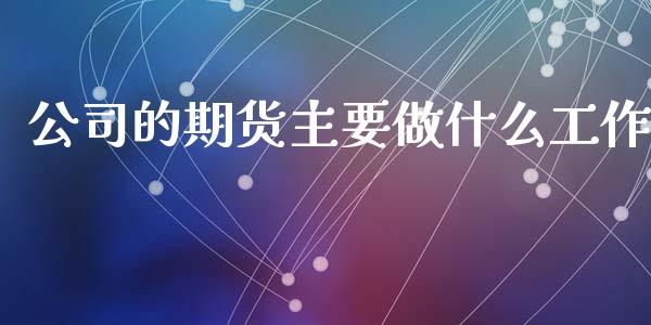 公司的期货主要做什么工作_https://wap.fcdydaikuan.com_新股数据_第1张