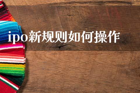 ipo新规则如何操作_https://wap.fcdydaikuan.com_新股数据_第1张