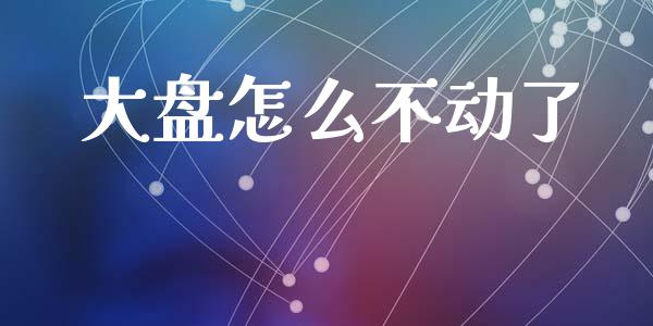 大盘怎么不动了_https://wap.fcdydaikuan.com_理财顾问_第1张
