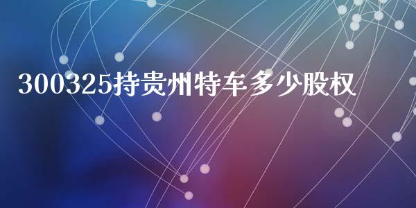 300325持贵州特车多少股权_https://wap.fcdydaikuan.com_新股数据_第1张