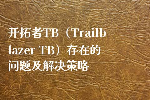 开拓者TB（Trailblazer TB）存在的问题及解决策略_https://wap.fcdydaikuan.com_期货品种_第1张