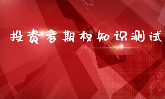 投资者期权知识测试_https://wap.fcdydaikuan.com_投资策略_第1张