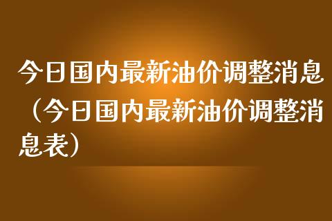 今日国内最新油价调整消息（今日国内最新油价调整消息表）_https://wap.fcdydaikuan.com_金融机构_第1张