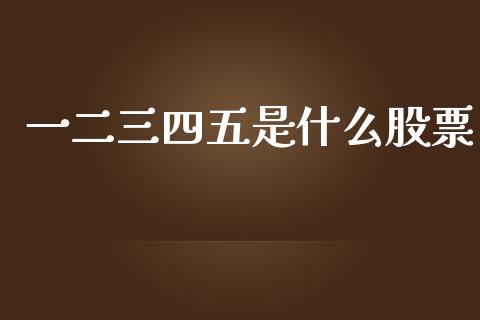 一二三四五是什么股票_https://wap.fcdydaikuan.com_投资策略_第1张
