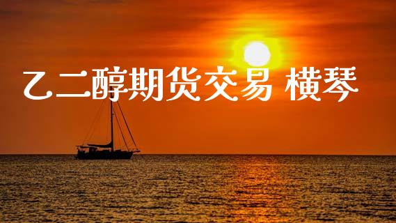 乙二醇期货交易 横琴_https://wap.fcdydaikuan.com_期货品种_第1张