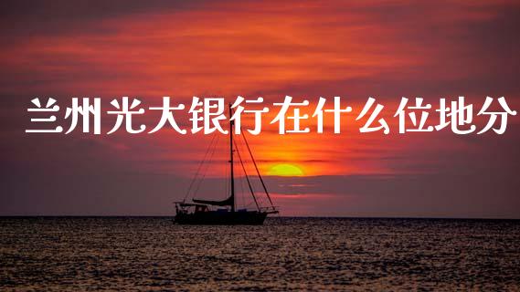 兰州光大银行在什么位地分_https://wap.fcdydaikuan.com_理财顾问_第1张