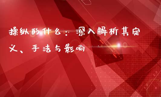 操纵的什么：深入解析其定义、手法与影响_https://wap.fcdydaikuan.com_投资策略_第1张