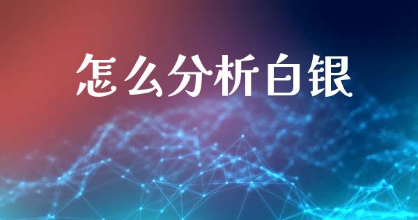 怎么分析白银_https://wap.fcdydaikuan.com_新股数据_第1张