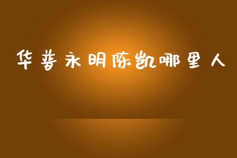 华普永明陈凯哪里人_https://wap.fcdydaikuan.com_金融机构_第1张