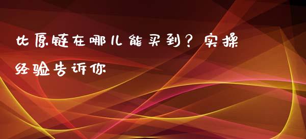 比原链在哪儿能买到？实操经验告诉你_https://wap.fcdydaikuan.com_国际投资_第1张