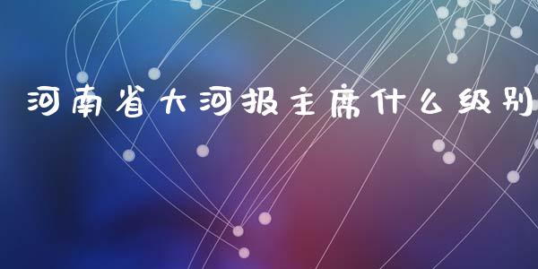 河南省大河报主席什么级别_https://wap.fcdydaikuan.com_期货品种_第1张