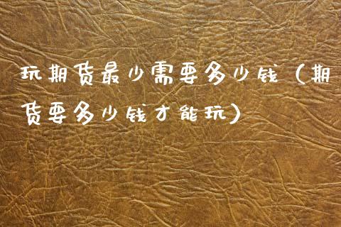 玩期货最少需要多少钱（期货要多少钱才能玩）_https://wap.fcdydaikuan.com_金融机构_第1张