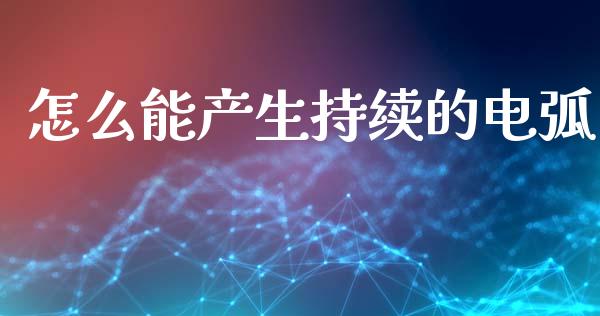 怎么能产生持续的电弧_https://wap.fcdydaikuan.com_理财顾问_第1张