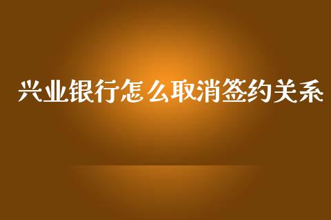 兴业银行怎么取消签约关系_https://wap.fcdydaikuan.com_国际投资_第1张