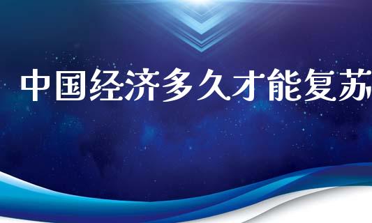 中国经济多久才能复苏_https://wap.fcdydaikuan.com_期货品种_第1张